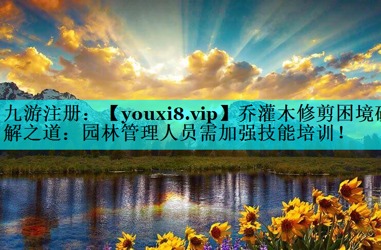 乔灌木修剪困境破解之道：园林管理人员需加强技能培训！