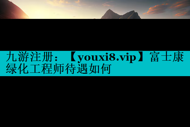 富士康绿化工程师待遇如何