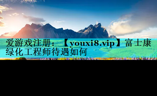 富士康绿化工程师待遇如何
