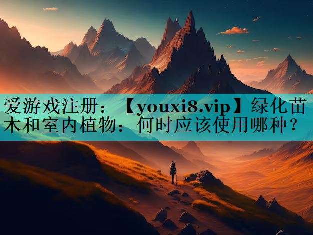 绿化苗木和室内植物：何时应该使用哪种？